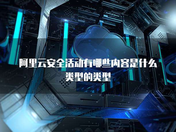 阿里云安全活动有哪些内容是什么类型的类型