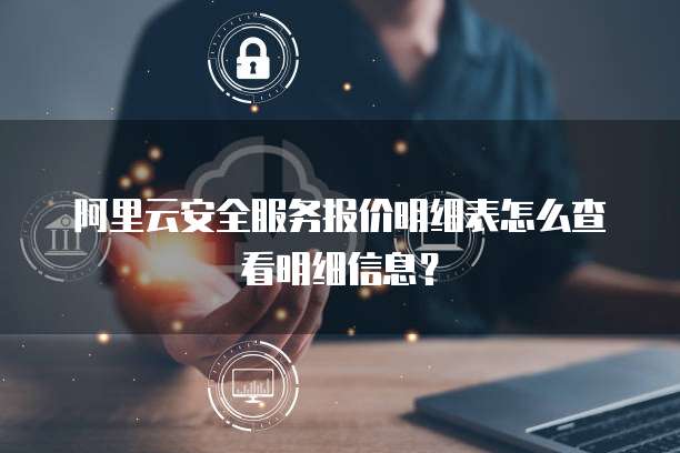 阿里云安全服务报价明细表怎么查看明细信息?