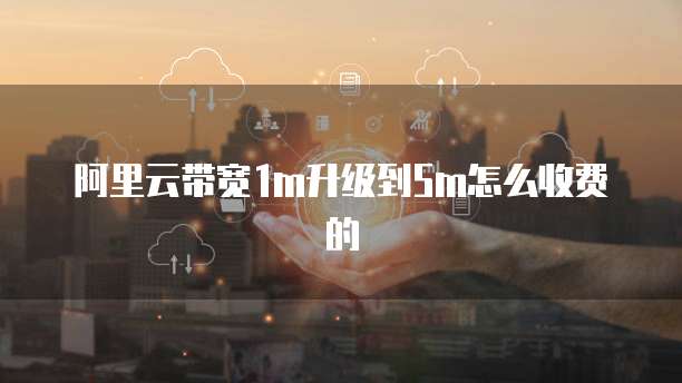 阿里云带宽1m升级到5m怎么收费的