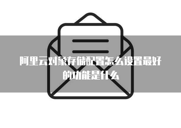 阿里云对象存储配置怎么设置最好的功能是什么
