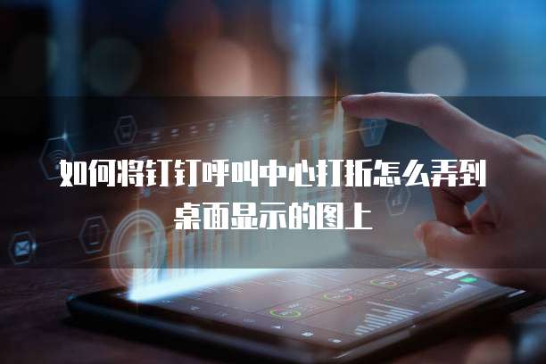 如何将钉钉呼叫中心打折怎么弄到桌面显示的图上