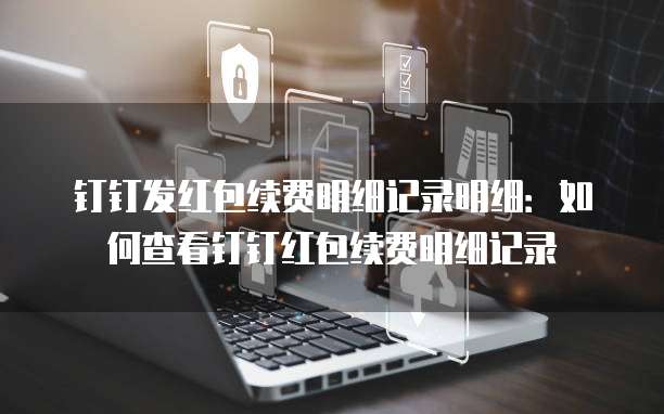 钉钉发红包续费明细记录明细:如何查看钉钉红包续费明细记录