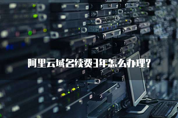 阿里云域名续费3年怎么办理?