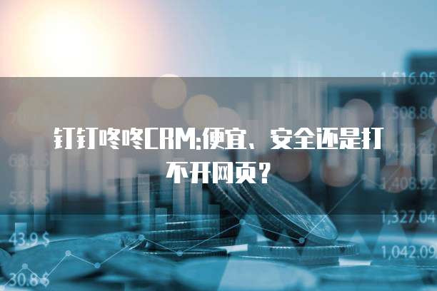 钉钉咚咚CRM:便宜、安全还是打不开网页？