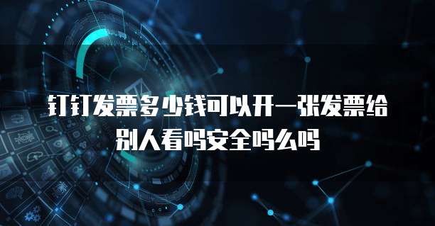 钉钉发票多少钱可以开一张发票给别人看吗安全吗么吗