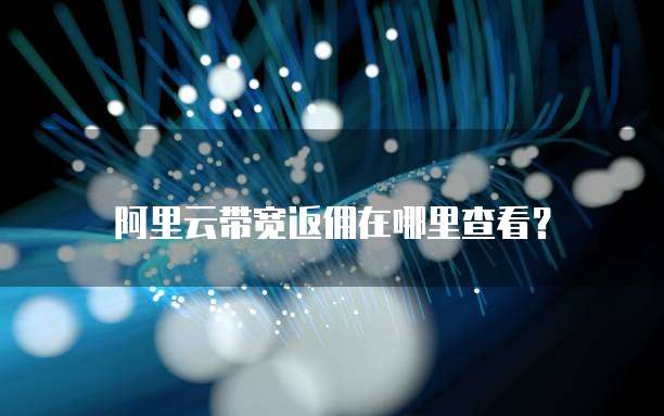 阿里云带宽返佣在哪里查看?