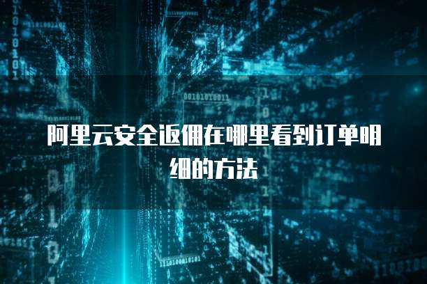 阿里云安全返佣在哪里看到订单明细的方法