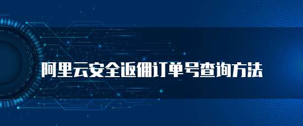 阿里云安全返佣订单号查询方法