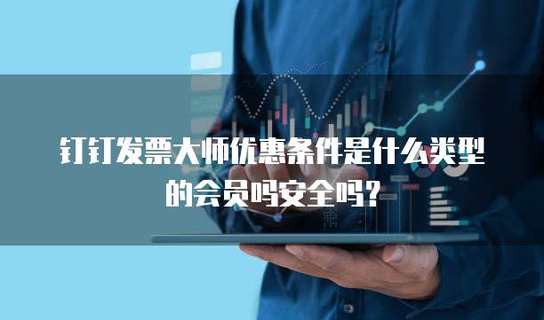 钉钉发票大师优惠条件是什么类型的会员吗安全吗?