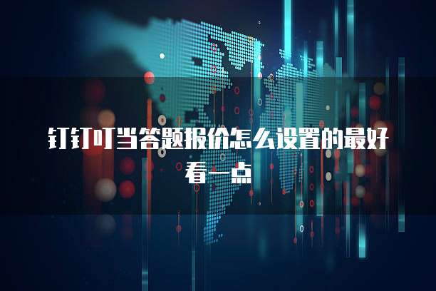 钉钉叮当答题报价怎么设置的最好看一点