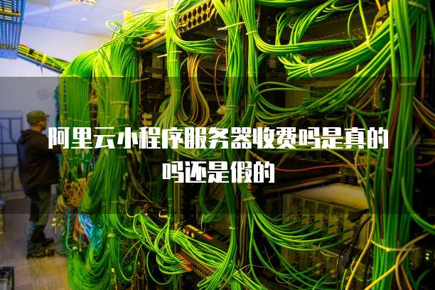 阿里云小程序服务器收费吗是真的吗还是假的