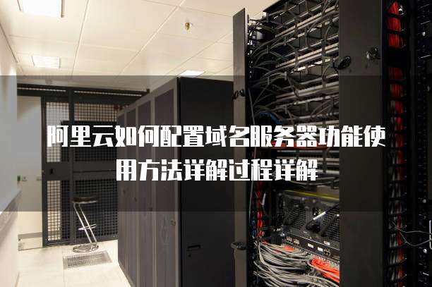 阿里云如何配置域名服务器功能使用方法详解过程详解