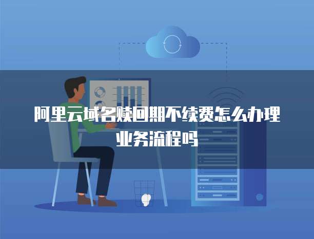 阿里云域名赎回期不续费怎么办理业务流程吗