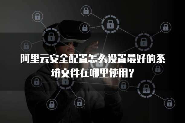 阿里云安全配置怎么设置最好的系统文件在哪里使用?