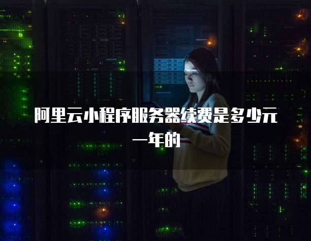 阿里云小程序服务器续费是多少元一年的