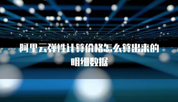阿里云弹性计算价格怎么算出来的明细数据