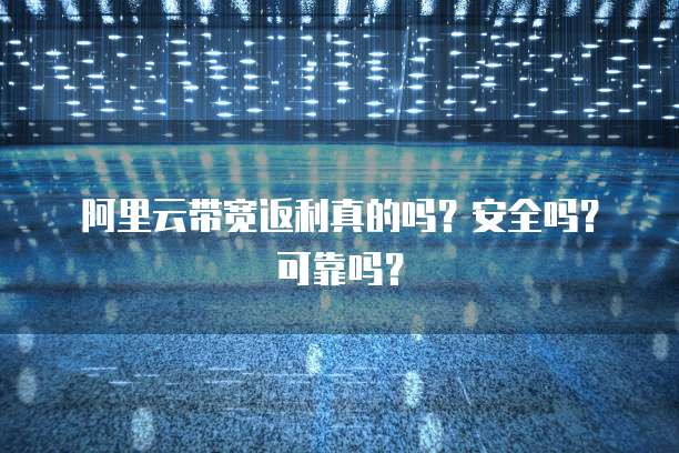 阿里云带宽返利真的吗?安全吗?可靠吗?