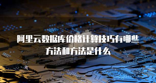 阿里云数据库价格计算技巧有哪些方法和方法是什么
