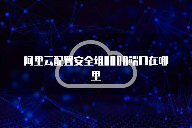 阿里云配置安全组8080端口在哪里
