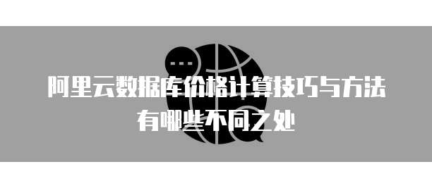 阿里云数据库价格计算技巧与方法有哪些不同之处
