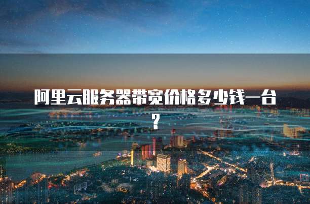 阿里云服务器带宽价格多少钱一台?