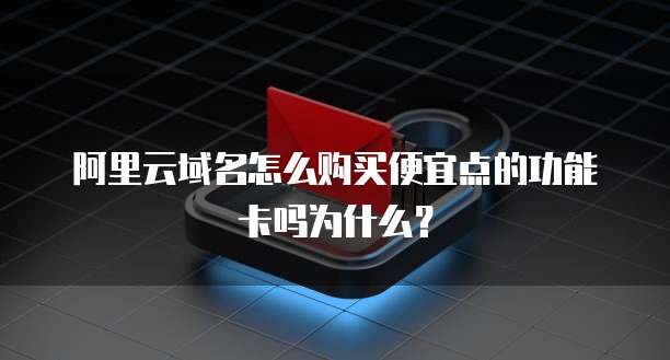 阿里云域名怎么购买便宜点的功能卡吗为什么?