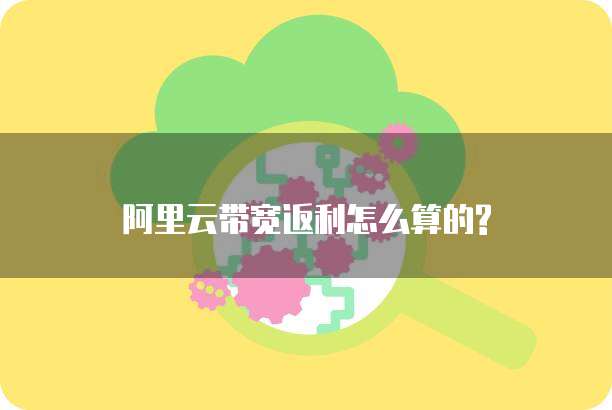 阿里云带宽返利怎么算的?