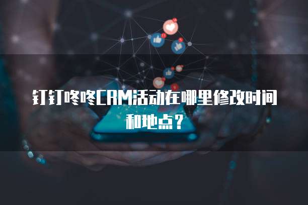 钉钉咚咚CRM活动在哪里修改时间和地点?