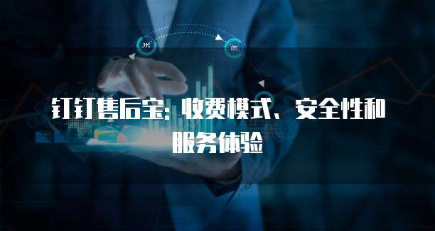 钉钉售后宝: 收费模式、安全性和服务体验