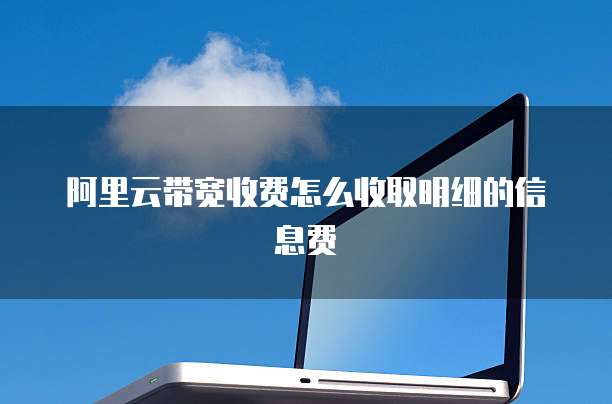 阿里云带宽收费怎么收取明细的信息费