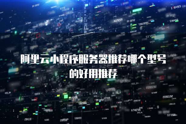 阿里云小程序服务器推荐哪个型号的好用推荐