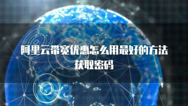 阿里云带宽优惠怎么用最好的方法获取密码