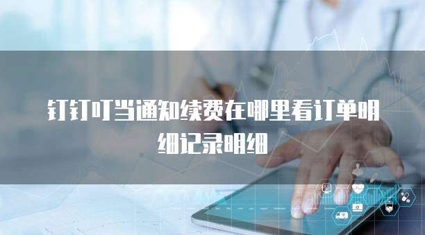钉钉叮当通知续费在哪里看订单明细记录明细