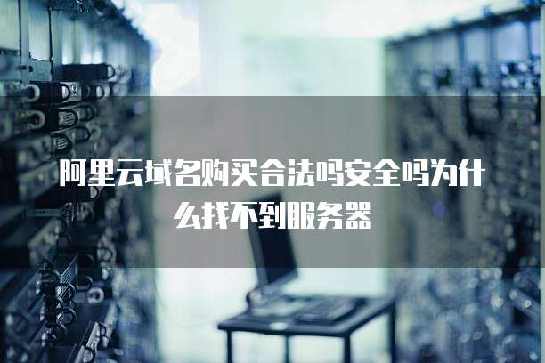 阿里云域名购买合法吗安全吗为什么找不到服务器