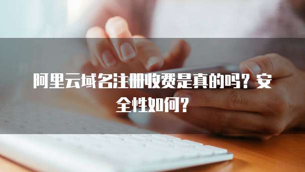 阿里云域名注册收费是真的吗?安全性如何?