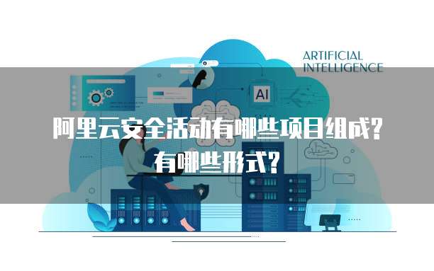 阿里云安全活动有哪些项目组成?有哪些形式?