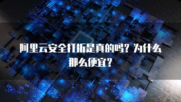 阿里云安全打折是真的吗?为什么那么便宜?