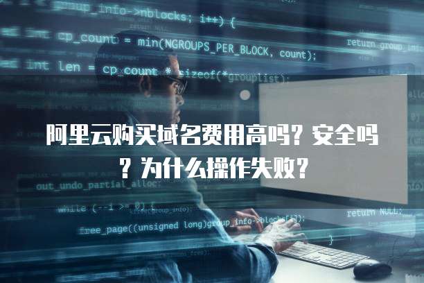 阿里云购买域名费用高吗?安全吗?为什么操作失败?