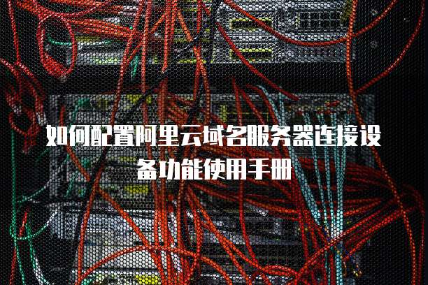 如何配置阿里云域名服务器连接设备功能使用手册