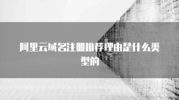 阿里云域名注册推荐理由是什么类型的