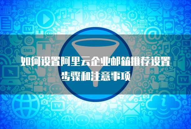如何设置阿里云企业邮箱推荐设置步骤和注意事项