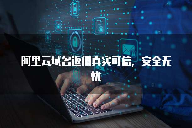 阿里云域名返佣真实可信,安全无忧