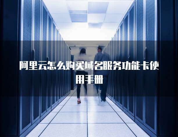 阿里云怎么购买域名服务功能卡使用手册