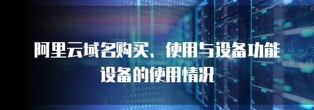 阿里云域名购买、使用与设备功能设备的使用情况