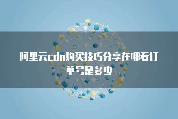 阿里云cdn购买技巧分享在哪看订单号是多少