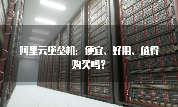 阿里云堡垒机:便宜、好用、值得购买吗?