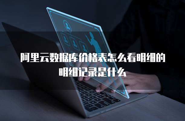 阿里云数据库价格表怎么看明细的明细记录是什么