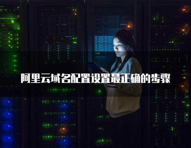 阿里云域名配置设置最正确的步骤