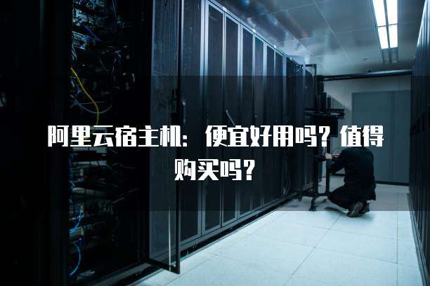 阿里云宿主机:便宜好用吗?值得购买吗?