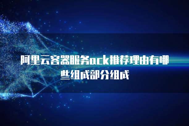 阿里云容器服务ack推荐理由有哪些组成部分组成